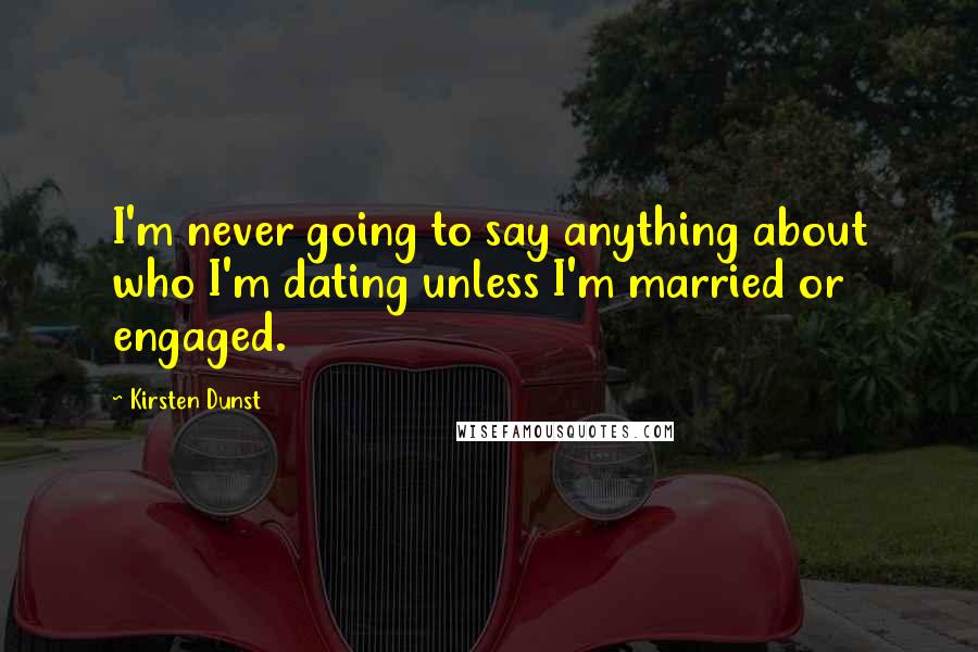 Kirsten Dunst Quotes: I'm never going to say anything about who I'm dating unless I'm married or engaged.