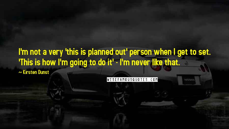 Kirsten Dunst Quotes: I'm not a very 'this is planned out' person when I get to set. 'This is how I'm going to do it' - I'm never like that.