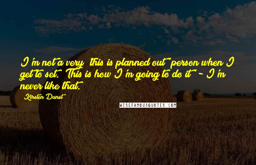 Kirsten Dunst Quotes: I'm not a very 'this is planned out' person when I get to set. 'This is how I'm going to do it' - I'm never like that.