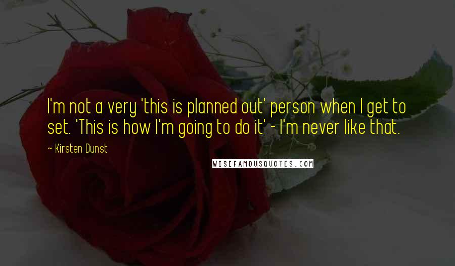 Kirsten Dunst Quotes: I'm not a very 'this is planned out' person when I get to set. 'This is how I'm going to do it' - I'm never like that.