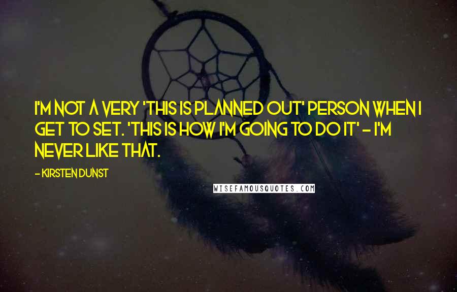 Kirsten Dunst Quotes: I'm not a very 'this is planned out' person when I get to set. 'This is how I'm going to do it' - I'm never like that.