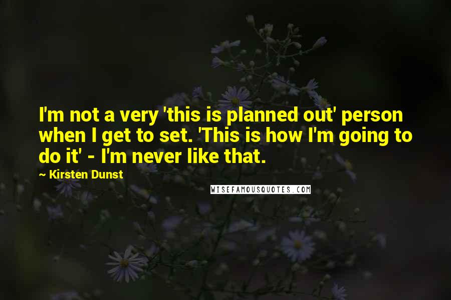 Kirsten Dunst Quotes: I'm not a very 'this is planned out' person when I get to set. 'This is how I'm going to do it' - I'm never like that.