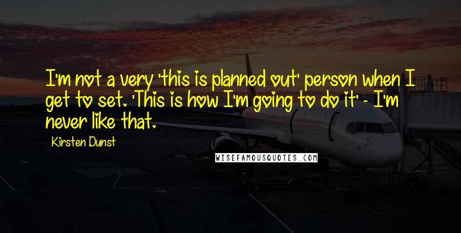 Kirsten Dunst Quotes: I'm not a very 'this is planned out' person when I get to set. 'This is how I'm going to do it' - I'm never like that.