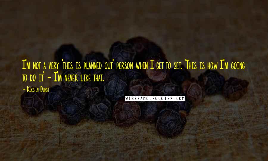 Kirsten Dunst Quotes: I'm not a very 'this is planned out' person when I get to set. 'This is how I'm going to do it' - I'm never like that.