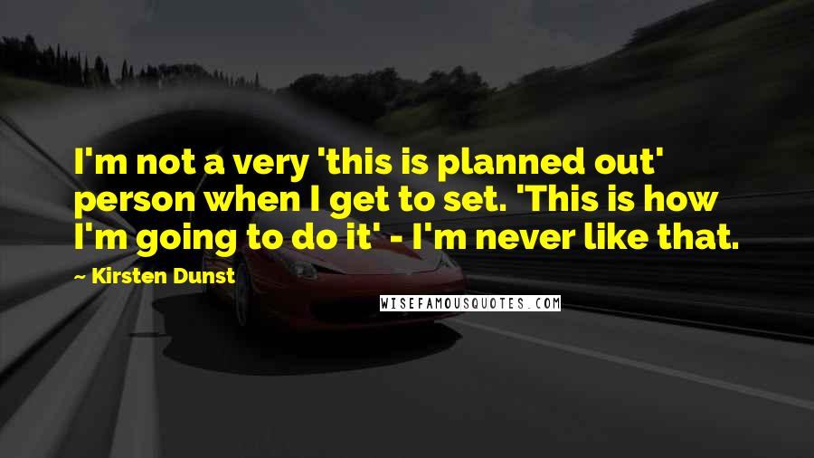 Kirsten Dunst Quotes: I'm not a very 'this is planned out' person when I get to set. 'This is how I'm going to do it' - I'm never like that.