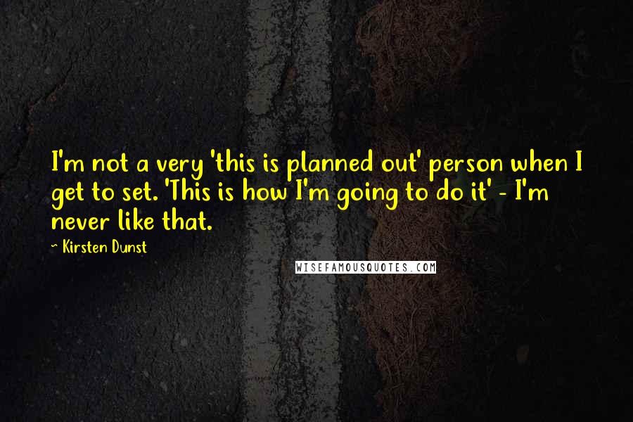 Kirsten Dunst Quotes: I'm not a very 'this is planned out' person when I get to set. 'This is how I'm going to do it' - I'm never like that.