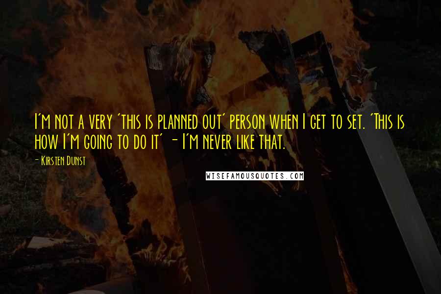 Kirsten Dunst Quotes: I'm not a very 'this is planned out' person when I get to set. 'This is how I'm going to do it' - I'm never like that.