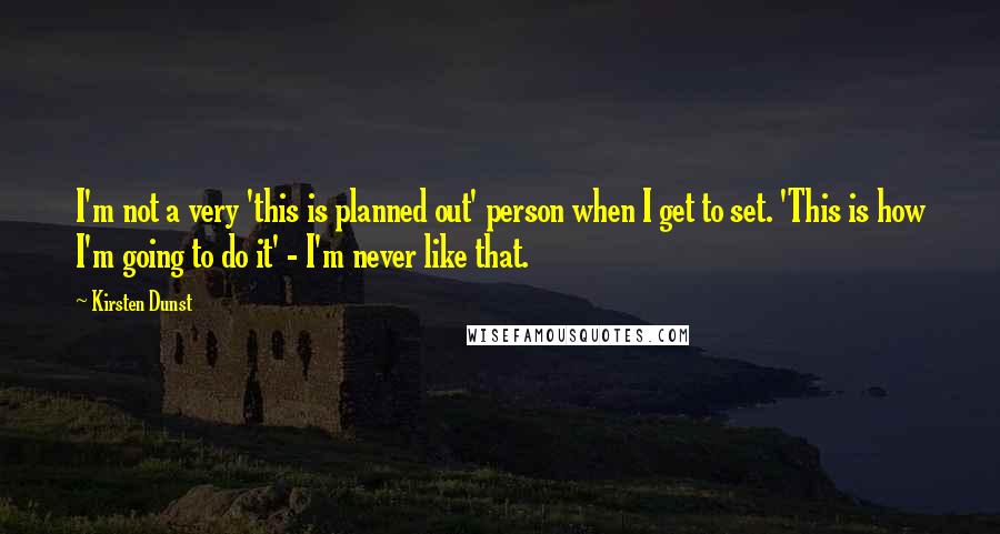 Kirsten Dunst Quotes: I'm not a very 'this is planned out' person when I get to set. 'This is how I'm going to do it' - I'm never like that.