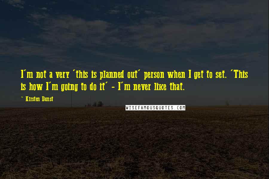 Kirsten Dunst Quotes: I'm not a very 'this is planned out' person when I get to set. 'This is how I'm going to do it' - I'm never like that.