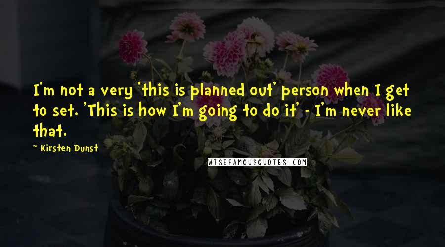 Kirsten Dunst Quotes: I'm not a very 'this is planned out' person when I get to set. 'This is how I'm going to do it' - I'm never like that.