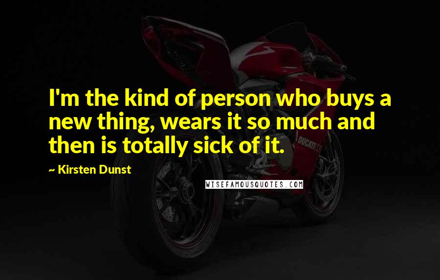 Kirsten Dunst Quotes: I'm the kind of person who buys a new thing, wears it so much and then is totally sick of it.