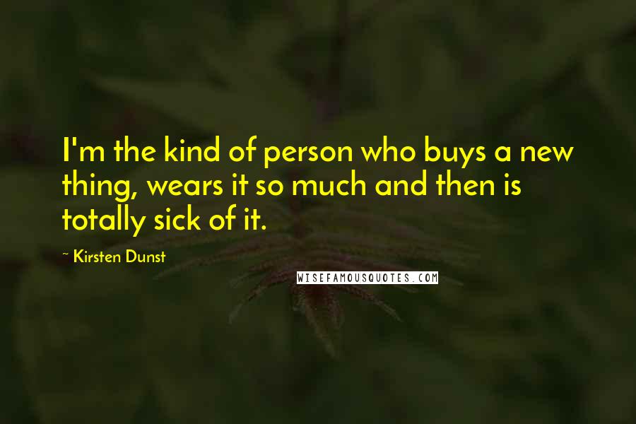 Kirsten Dunst Quotes: I'm the kind of person who buys a new thing, wears it so much and then is totally sick of it.