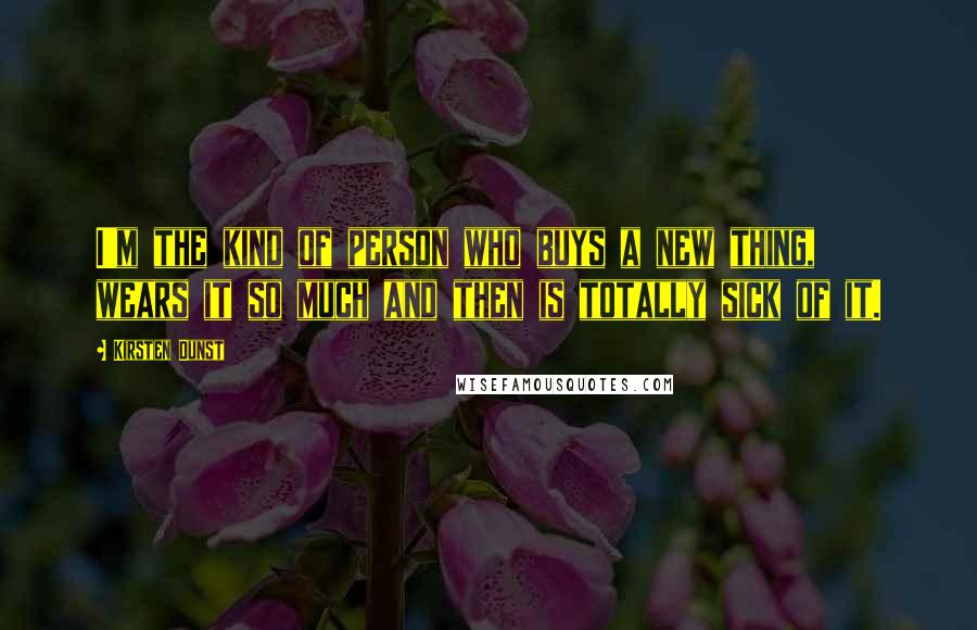 Kirsten Dunst Quotes: I'm the kind of person who buys a new thing, wears it so much and then is totally sick of it.