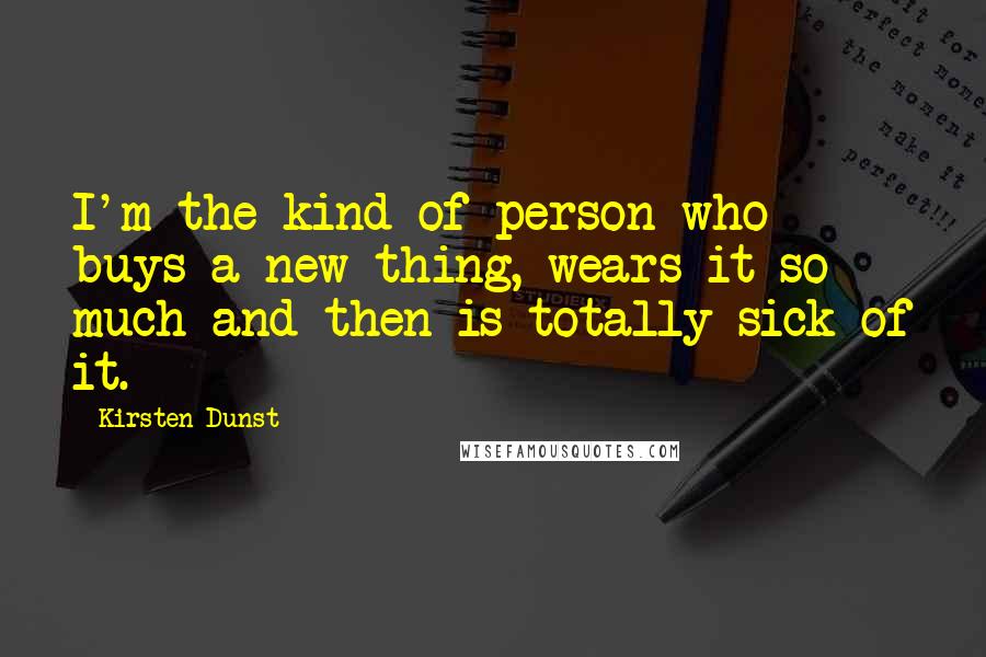 Kirsten Dunst Quotes: I'm the kind of person who buys a new thing, wears it so much and then is totally sick of it.