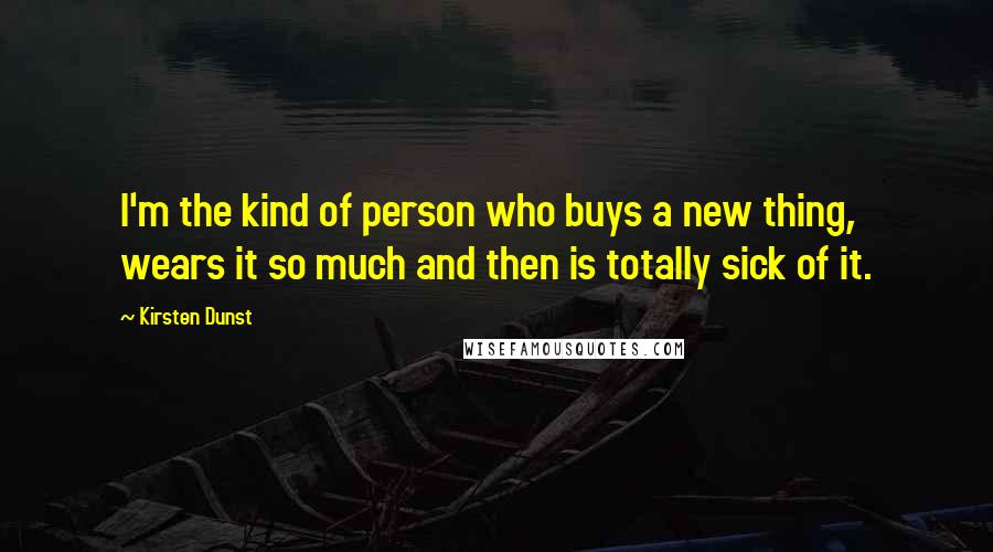 Kirsten Dunst Quotes: I'm the kind of person who buys a new thing, wears it so much and then is totally sick of it.