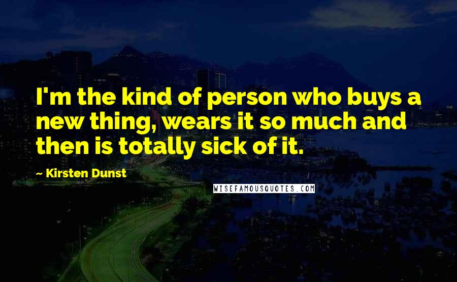 Kirsten Dunst Quotes: I'm the kind of person who buys a new thing, wears it so much and then is totally sick of it.