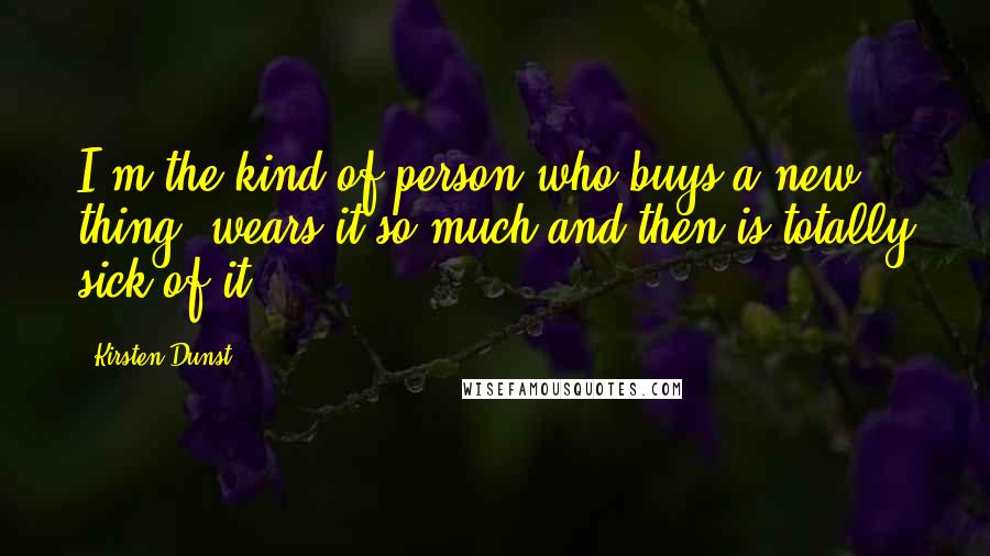 Kirsten Dunst Quotes: I'm the kind of person who buys a new thing, wears it so much and then is totally sick of it.