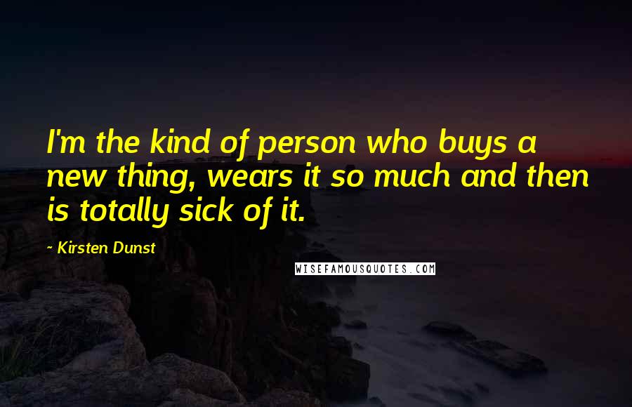 Kirsten Dunst Quotes: I'm the kind of person who buys a new thing, wears it so much and then is totally sick of it.