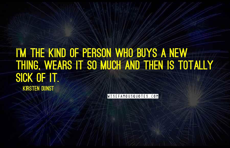 Kirsten Dunst Quotes: I'm the kind of person who buys a new thing, wears it so much and then is totally sick of it.