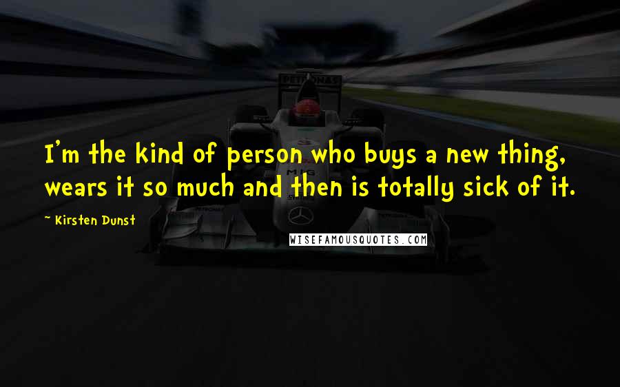 Kirsten Dunst Quotes: I'm the kind of person who buys a new thing, wears it so much and then is totally sick of it.