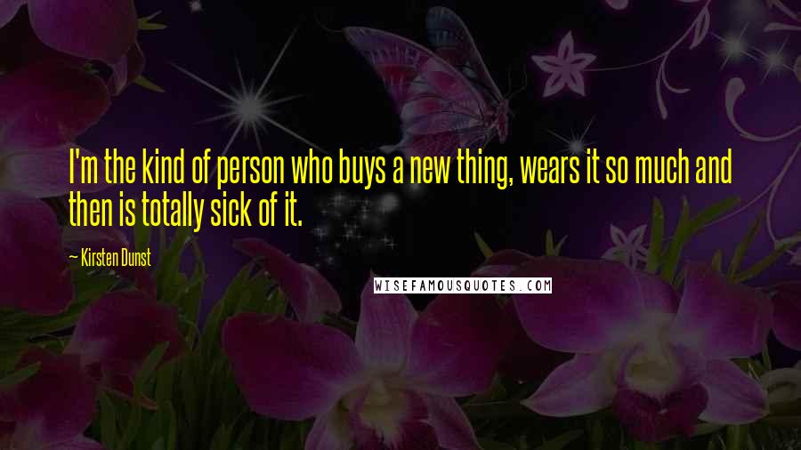 Kirsten Dunst Quotes: I'm the kind of person who buys a new thing, wears it so much and then is totally sick of it.