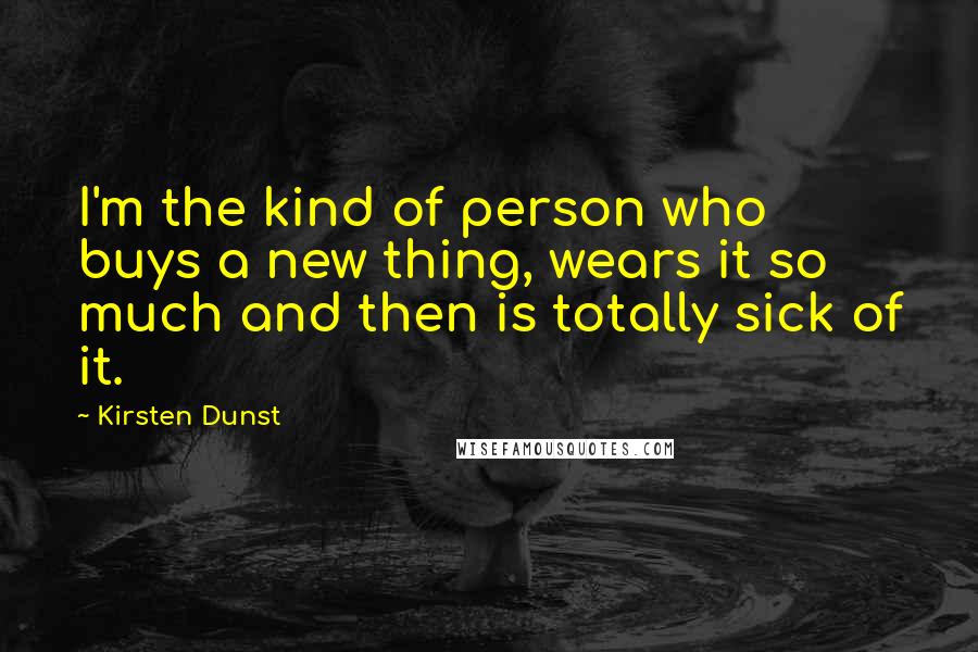 Kirsten Dunst Quotes: I'm the kind of person who buys a new thing, wears it so much and then is totally sick of it.