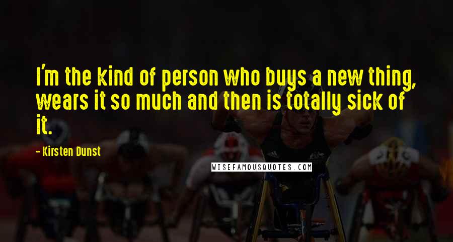 Kirsten Dunst Quotes: I'm the kind of person who buys a new thing, wears it so much and then is totally sick of it.