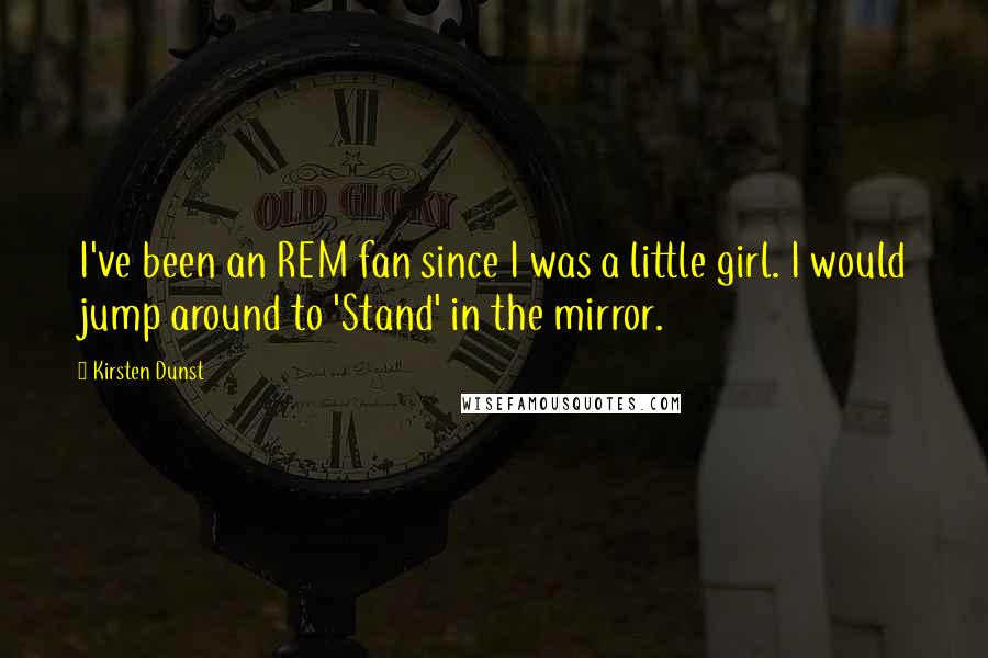 Kirsten Dunst Quotes: I've been an REM fan since I was a little girl. I would jump around to 'Stand' in the mirror.