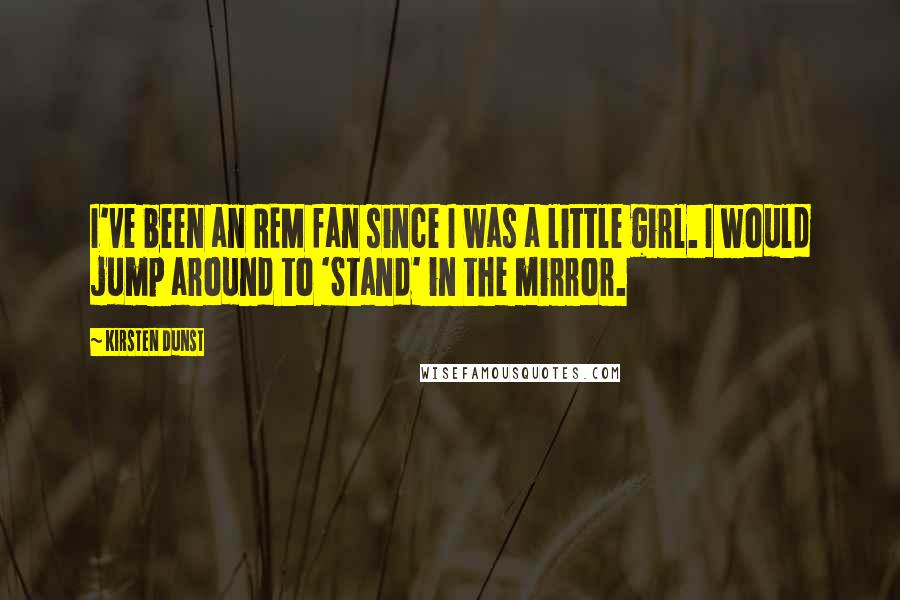 Kirsten Dunst Quotes: I've been an REM fan since I was a little girl. I would jump around to 'Stand' in the mirror.