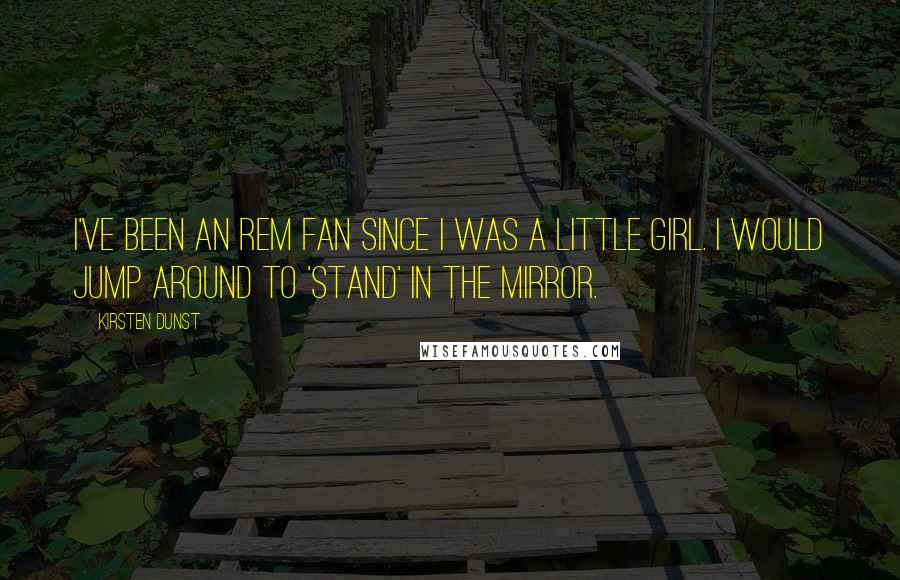 Kirsten Dunst Quotes: I've been an REM fan since I was a little girl. I would jump around to 'Stand' in the mirror.