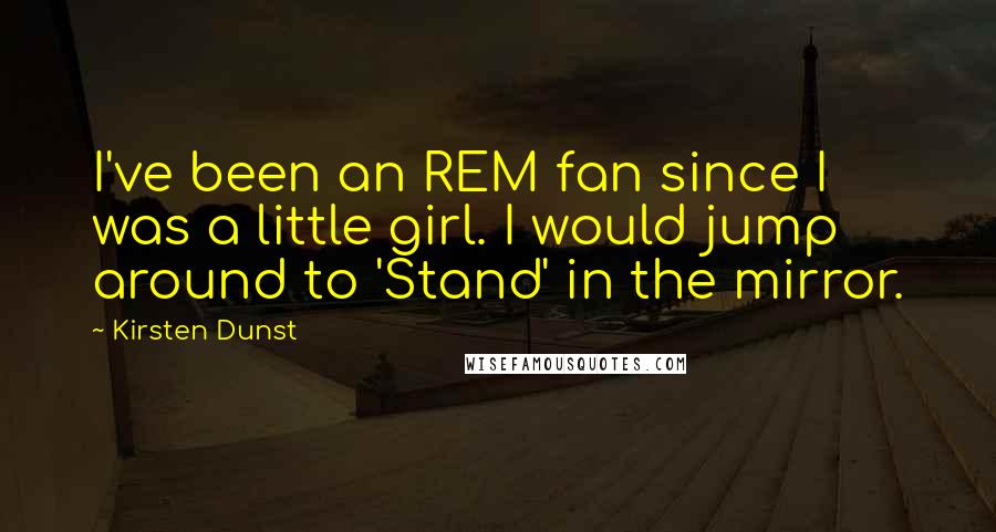 Kirsten Dunst Quotes: I've been an REM fan since I was a little girl. I would jump around to 'Stand' in the mirror.