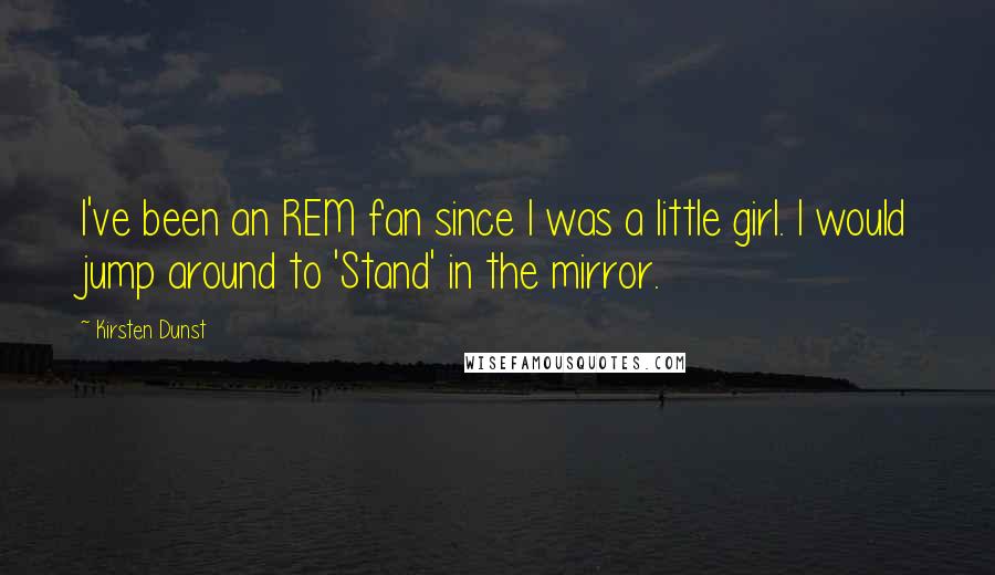 Kirsten Dunst Quotes: I've been an REM fan since I was a little girl. I would jump around to 'Stand' in the mirror.
