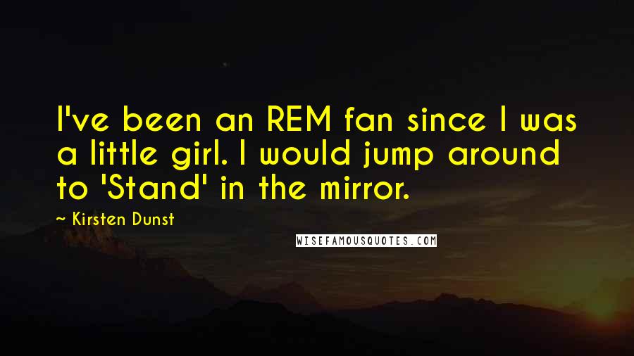 Kirsten Dunst Quotes: I've been an REM fan since I was a little girl. I would jump around to 'Stand' in the mirror.