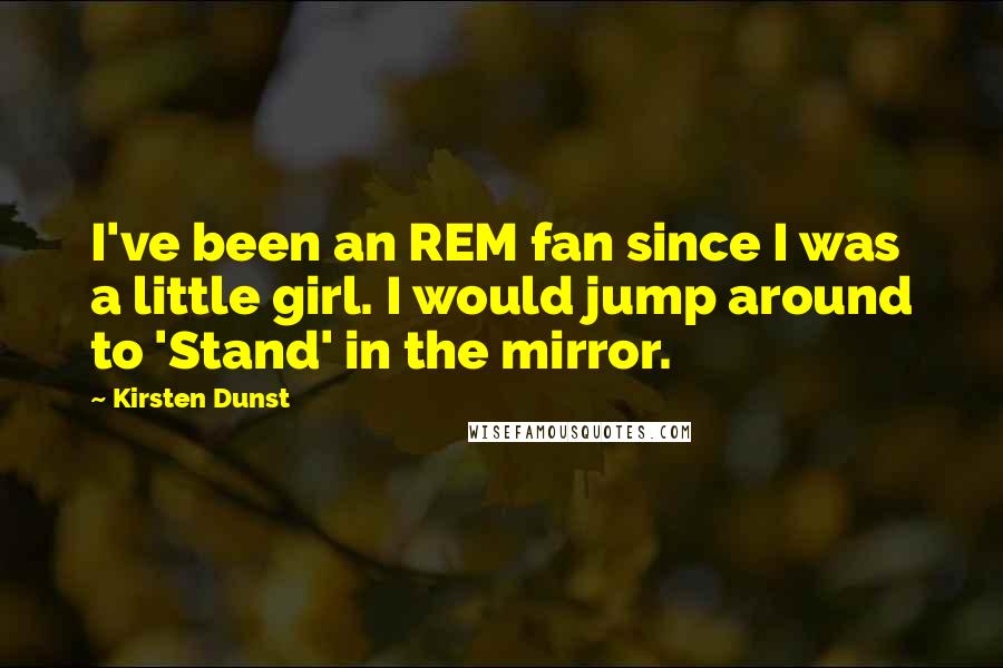 Kirsten Dunst Quotes: I've been an REM fan since I was a little girl. I would jump around to 'Stand' in the mirror.
