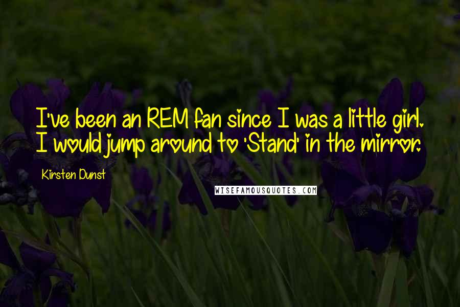 Kirsten Dunst Quotes: I've been an REM fan since I was a little girl. I would jump around to 'Stand' in the mirror.