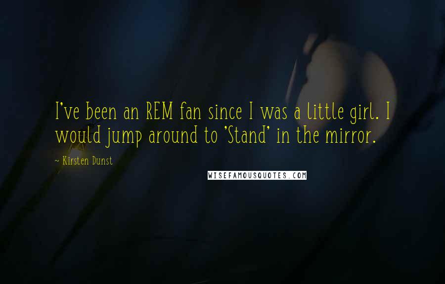 Kirsten Dunst Quotes: I've been an REM fan since I was a little girl. I would jump around to 'Stand' in the mirror.