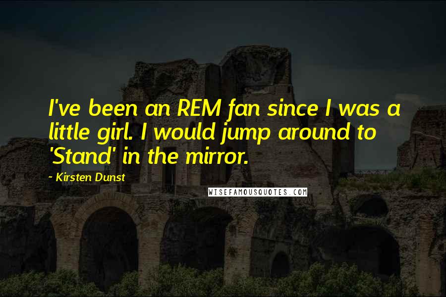 Kirsten Dunst Quotes: I've been an REM fan since I was a little girl. I would jump around to 'Stand' in the mirror.