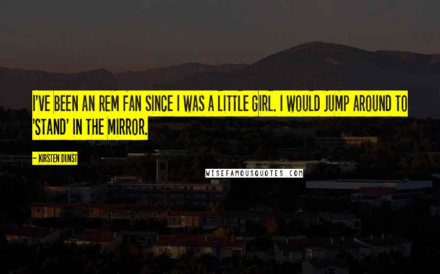 Kirsten Dunst Quotes: I've been an REM fan since I was a little girl. I would jump around to 'Stand' in the mirror.