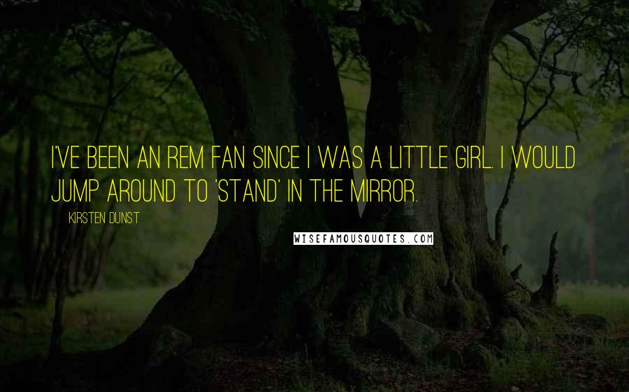 Kirsten Dunst Quotes: I've been an REM fan since I was a little girl. I would jump around to 'Stand' in the mirror.