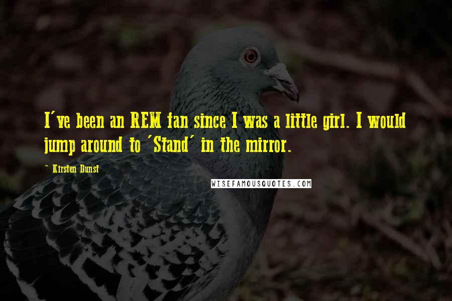 Kirsten Dunst Quotes: I've been an REM fan since I was a little girl. I would jump around to 'Stand' in the mirror.