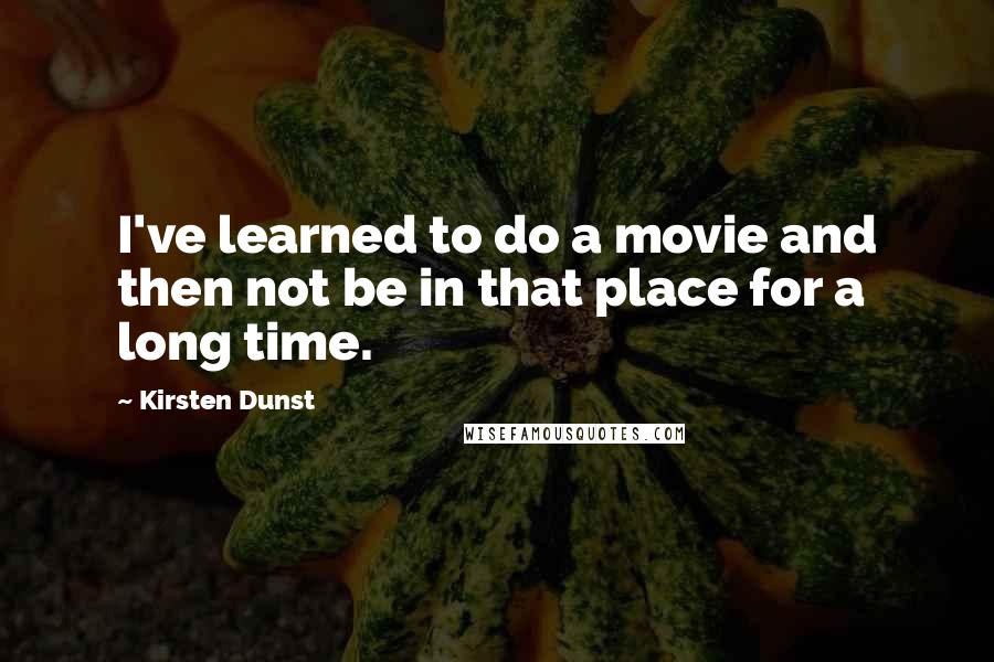 Kirsten Dunst Quotes: I've learned to do a movie and then not be in that place for a long time.