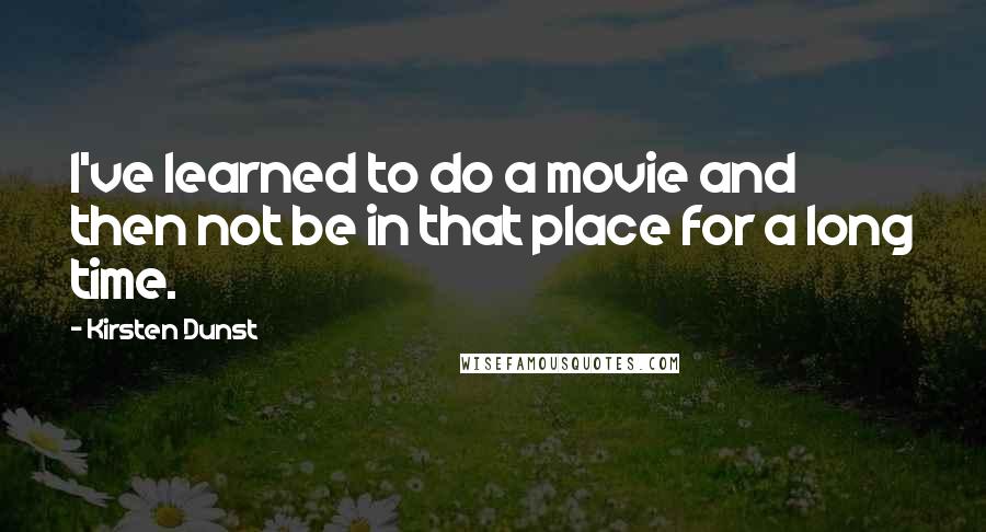 Kirsten Dunst Quotes: I've learned to do a movie and then not be in that place for a long time.