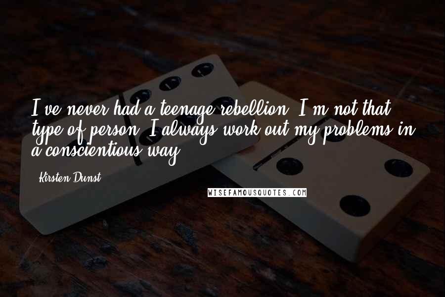 Kirsten Dunst Quotes: I've never had a teenage rebellion; I'm not that type of person. I always work out my problems in a conscientious way.