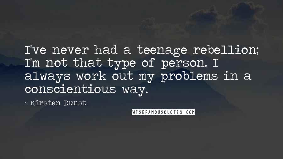 Kirsten Dunst Quotes: I've never had a teenage rebellion; I'm not that type of person. I always work out my problems in a conscientious way.