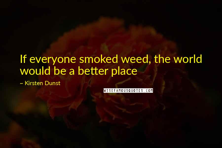 Kirsten Dunst Quotes: If everyone smoked weed, the world would be a better place