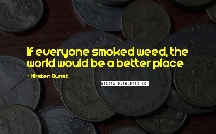 Kirsten Dunst Quotes: If everyone smoked weed, the world would be a better place