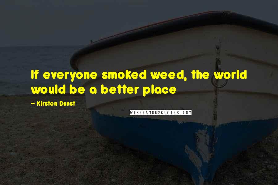 Kirsten Dunst Quotes: If everyone smoked weed, the world would be a better place