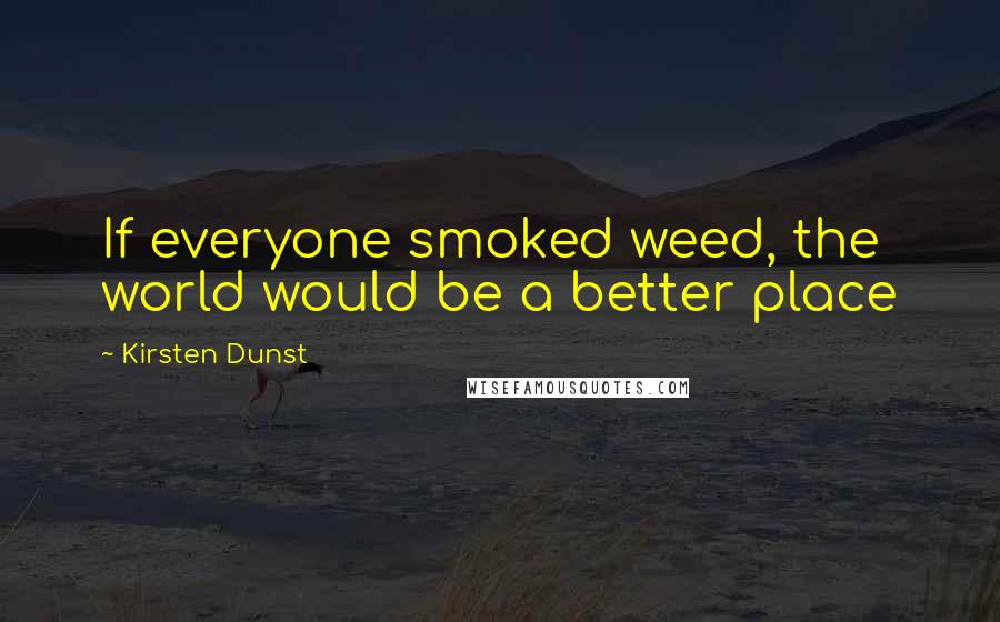 Kirsten Dunst Quotes: If everyone smoked weed, the world would be a better place