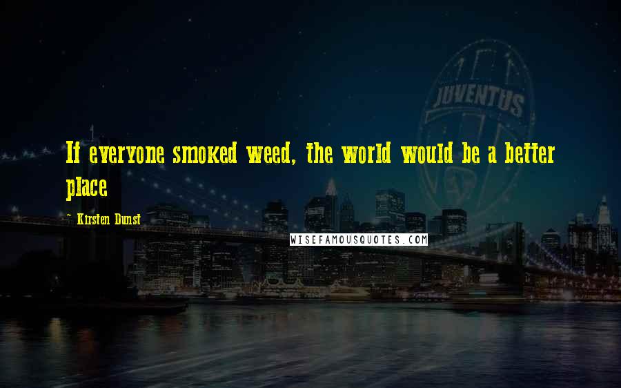 Kirsten Dunst Quotes: If everyone smoked weed, the world would be a better place