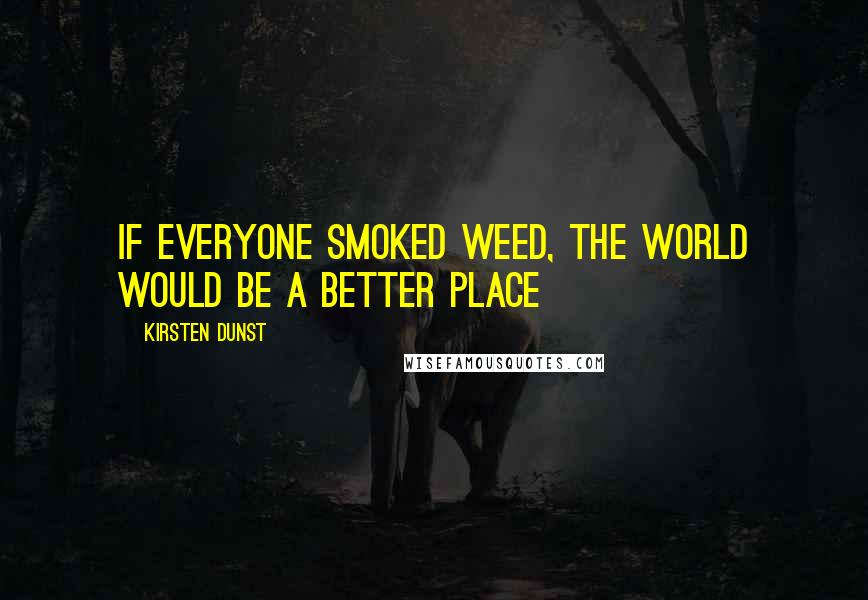 Kirsten Dunst Quotes: If everyone smoked weed, the world would be a better place